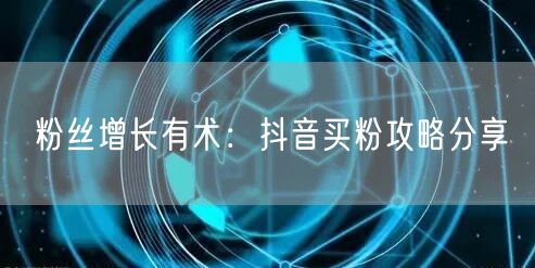 粉丝增长有术：抖音买粉攻略分享