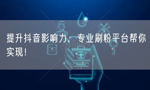 提升抖音影响力，专业刷粉平台帮你实现！