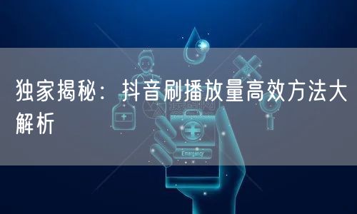 独家揭秘：抖音刷播放量高效方法大解析