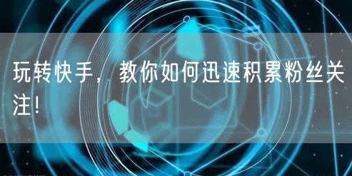 玩转快手，教你如何迅速积累粉丝关注！