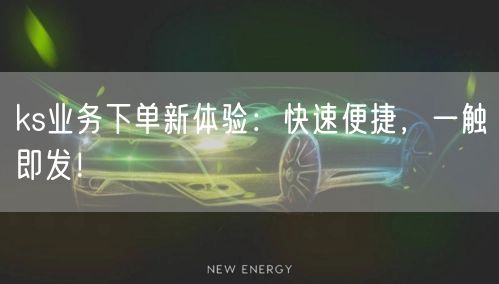 ks业务下单新体验：快速便捷，一触即发！