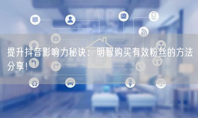 提升抖音影响力秘诀：明智购买有效粉丝的方法分享！