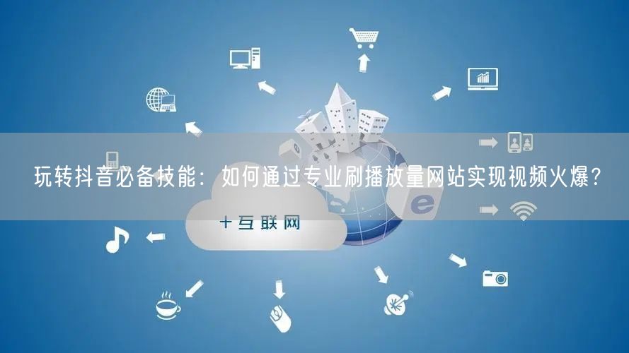 玩转抖音必备技能：如何通过专业刷播放量网站实现视频火爆？