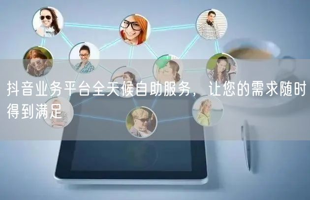 抖音业务平台全天候自助服务，让您的需求随时得到满足