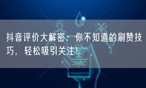 抖音评价大解密：你不知道的刷赞技巧，轻松吸引关注！