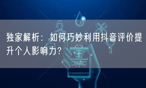 独家解析：如何巧妙利用抖音评价提升个人影响力？