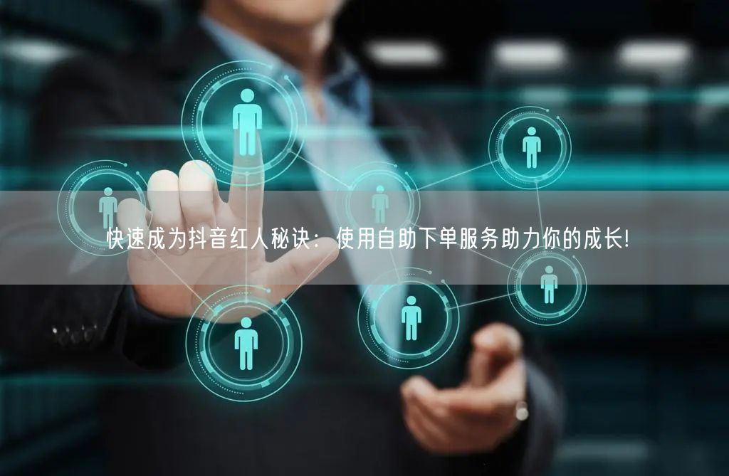 快速成为抖音红人秘诀：使用自助下单服务助力你的成长!