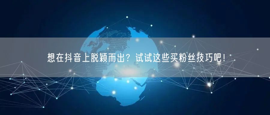 想在抖音上脱颖而出？试试这些买粉丝技巧吧！