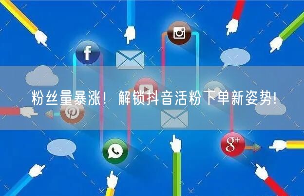 粉丝量暴涨！解锁抖音活粉下单新姿势!