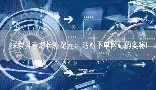 探索抖音增长新纪元：活粉下单网站的奥秘!