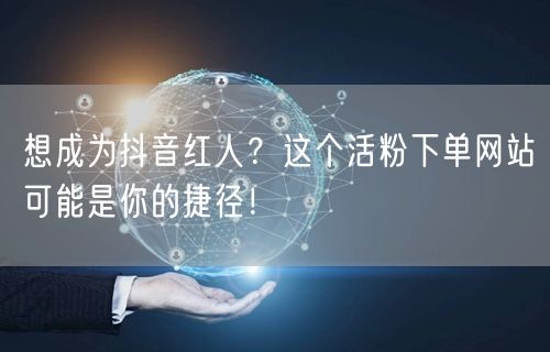 想成为抖音红人？这个活粉下单网站可能是你的捷径！