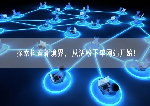 探索抖音新境界，从活粉下单网站开始！