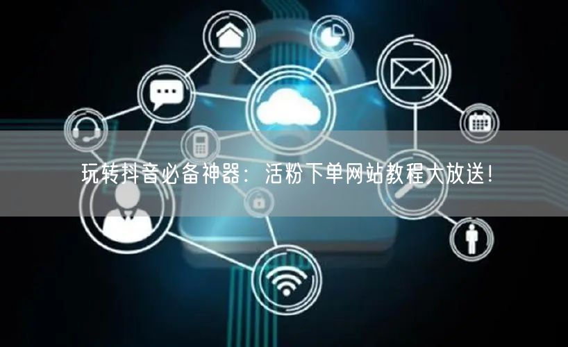玩转抖音必备神器：活粉下单网站教程大放送！