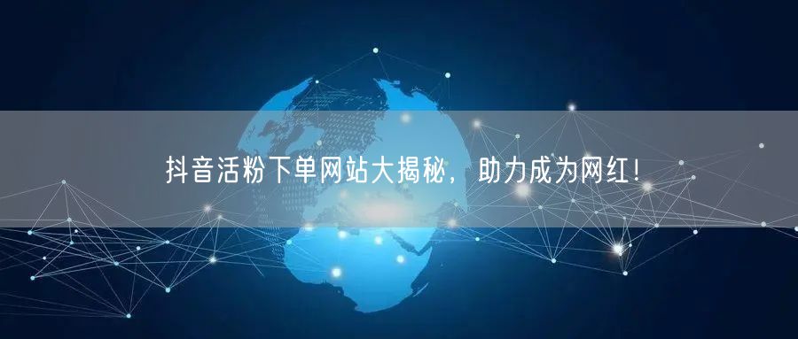 抖音活粉下单网站大揭秘，助力成为网红！