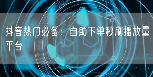 抖音热门必备：自助下单秒刷播放量平台