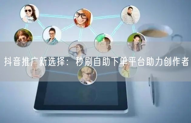抖音推广新选择：秒刷自助下单平台助力创作者
