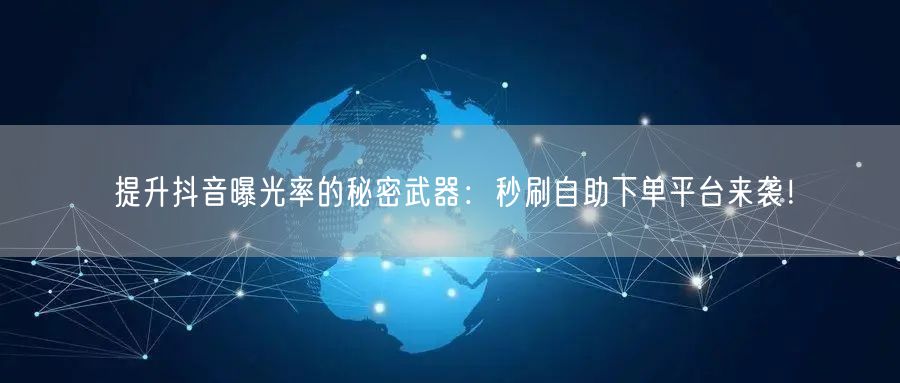 提升抖音曝光率的秘密武器：秒刷自助下单平台来袭！