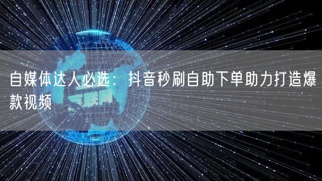 自媒体达人必选：抖音秒刷自助下单助力打造爆款视频