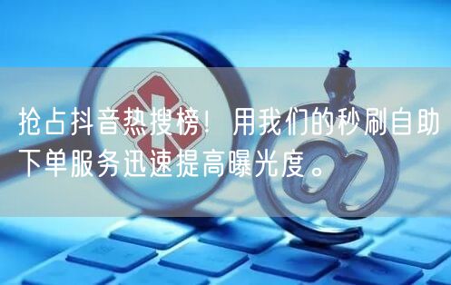 抢占抖音热搜榜！用我们的秒刷自助下单服务迅速提高曝光度。