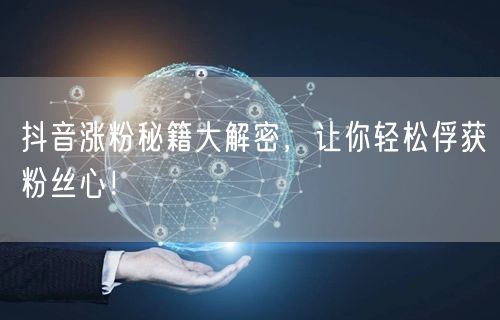 抖音涨粉秘籍大解密，让你轻松俘获粉丝心！