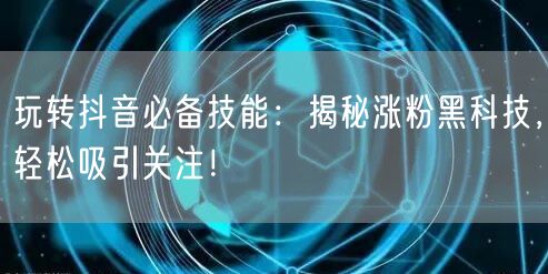 玩转抖音必备技能：揭秘涨粉黑科技，轻松吸引关注！