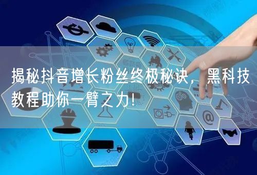 揭秘抖音增长粉丝终极秘诀，黑科技教程助你一臂之力！