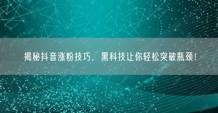 揭秘抖音涨粉技巧，黑科技让你轻松突破瓶颈！