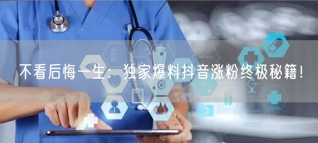 不看后悔一生：独家爆料抖音涨粉终极秘籍！
