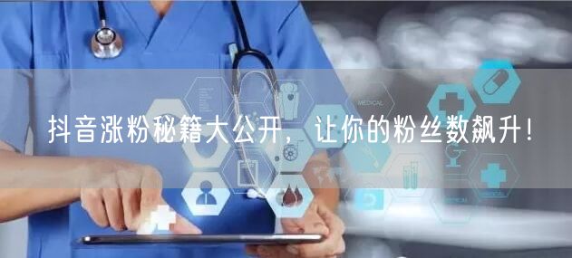 抖音涨粉秘籍大公开，让你的粉丝数飙升！