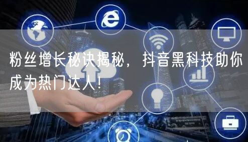 粉丝增长秘诀揭秘，抖音黑科技助你成为热门达人！