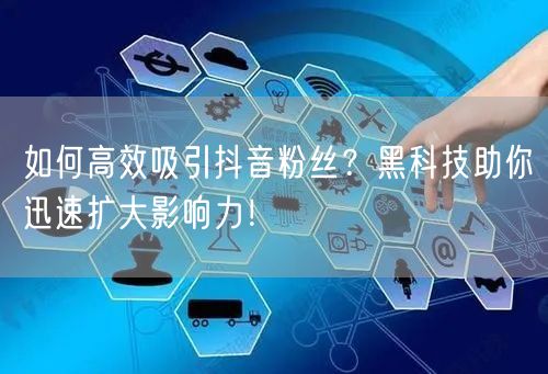 如何高效吸引抖音粉丝？黑科技助你迅速扩大影响力！