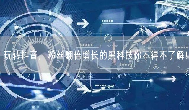玩转抖音，粉丝翻倍增长的黑科技你不得不了解！