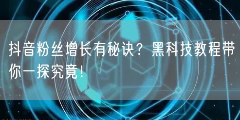 抖音粉丝增长有秘诀？黑科技教程带你一探究竟！