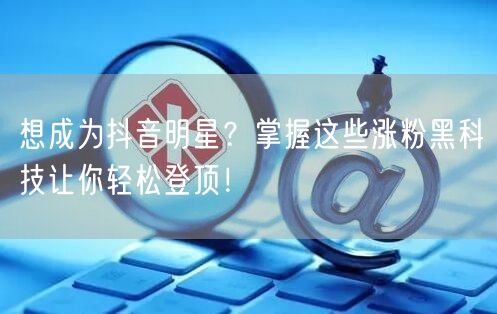 想成为抖音明星？掌握这些涨粉黑科技让你轻松登顶！
