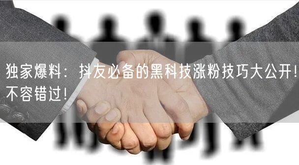 独家爆料：抖友必备的黑科技涨粉技巧大公开！不容错过！