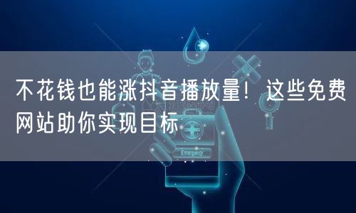 不花钱也能涨抖音播放量！这些免费网站助你实现目标