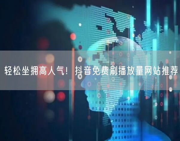 轻松坐拥高人气！抖音免费刷播放量网站推荐