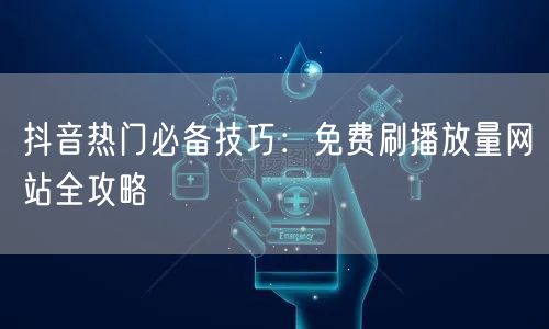 抖音热门必备技巧：免费刷播放量网站全攻略