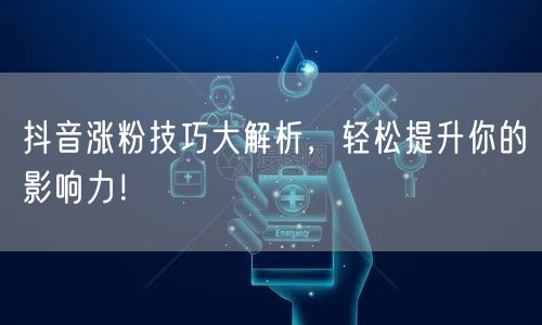 抖音涨粉技巧大解析，轻松提升你的影响力！