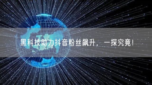 黑科技助力抖音粉丝飙升，一探究竟！