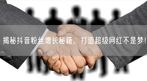 揭秘抖音粉丝增长秘籍，打造超级网红不是梦！