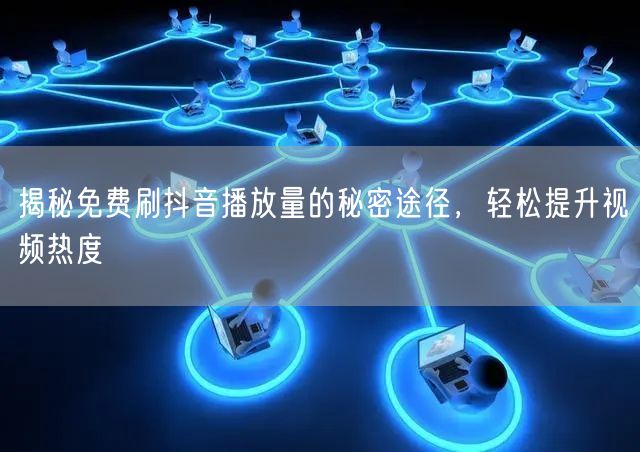 揭秘免费刷抖音播放量的秘密途径，轻松提升视频热度