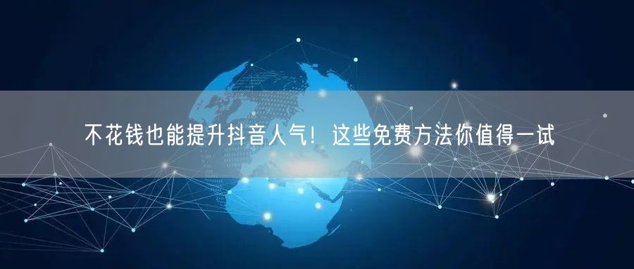 不花钱也能提升抖音人气！这些免费方法你值得一试