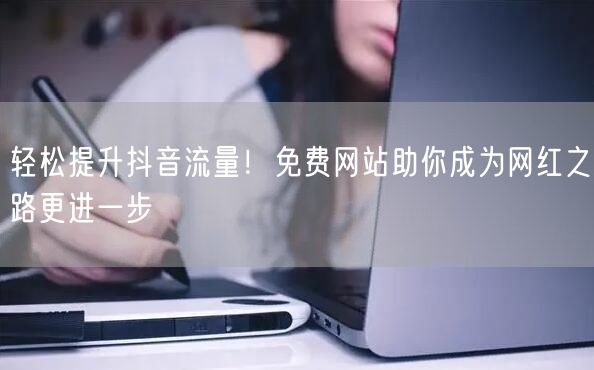 轻松提升抖音流量！免费网站助你成为网红之路更进一步