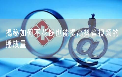 揭秘如何不花钱也能提高抖音视频的播放量
