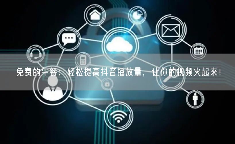 免费的午餐：轻松提高抖音播放量，让你的视频火起来！