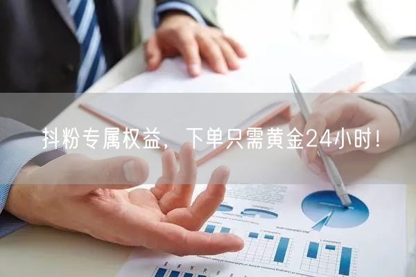 抖粉专属权益，下单只需黄金24小时！