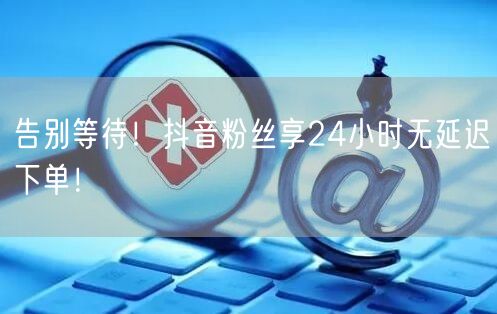 告别等待！抖音粉丝享24小时无延迟下单！