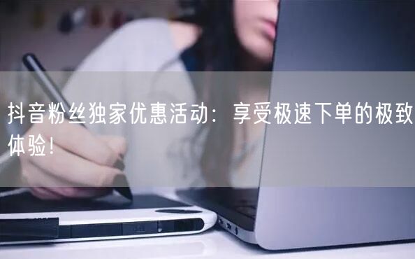 抖音粉丝独家优惠活动：享受极速下单的极致体验！