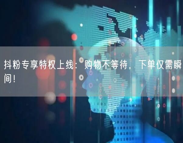 抖粉专享特权上线：购物不等待，下单仅需瞬间！
